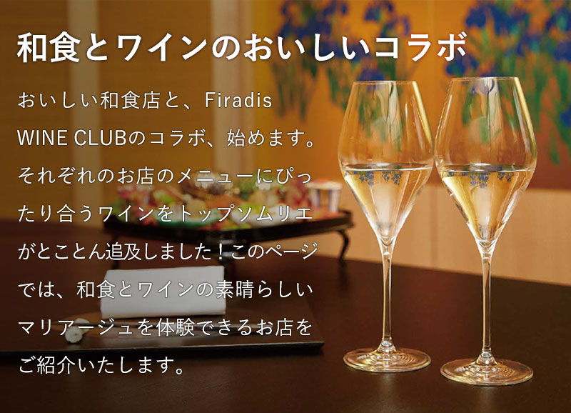 和食とワインの美味しいコラボ － こだわりの和食店とワイン商社フィラディスの コラボ、始めます。それぞれのお店のメニューにぴったり合うワインを、フィラディスがとことん吟味しました！和食とワインの素晴らしい マリアージュを体験できるお店をご紹介いたします。